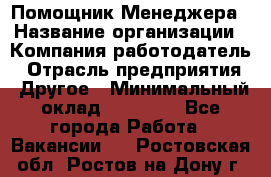 Помощник Менеджера › Название организации ­ Компания-работодатель › Отрасль предприятия ­ Другое › Минимальный оклад ­ 18 000 - Все города Работа » Вакансии   . Ростовская обл.,Ростов-на-Дону г.